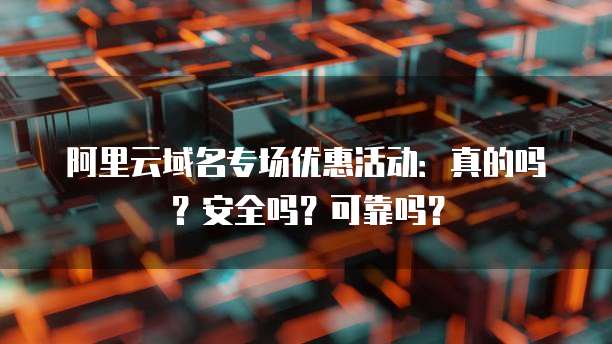阿里云域名专场优惠活动:真的吗?安全吗?可靠吗?