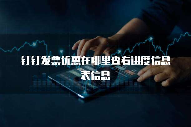 钉钉发票优惠在哪里查看进度信息表信息