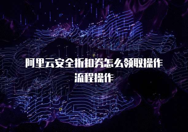 阿里云安全折扣券怎么领取操作流程操作