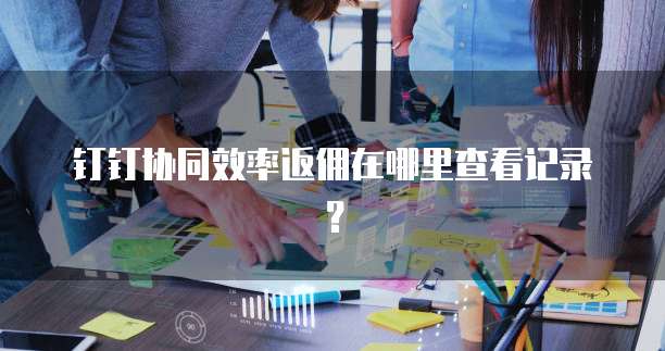 钉钉协同效率返佣在哪里查看记录?