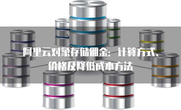 阿里云对象存储佣金:计算方式、价格及降低成本方法