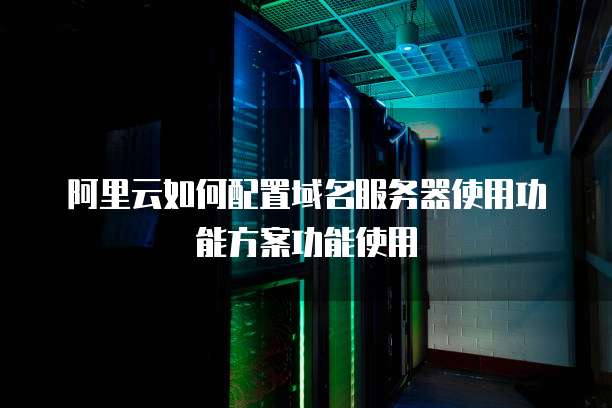 阿里云如何配置域名服务器使用功能方案功能使用