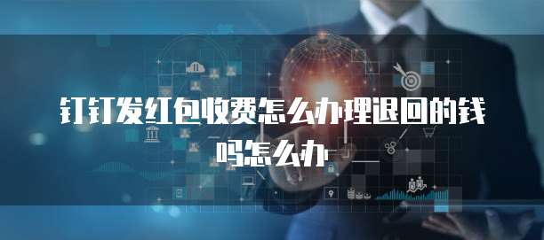 钉钉发红包收费怎么办理退回的钱吗怎么办