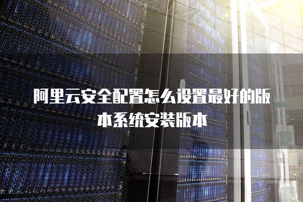 阿里云安全配置怎么设置最好的版本系统安装版本