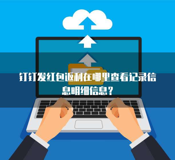 钉钉发红包返利在哪里查看记录信息明细信息?
