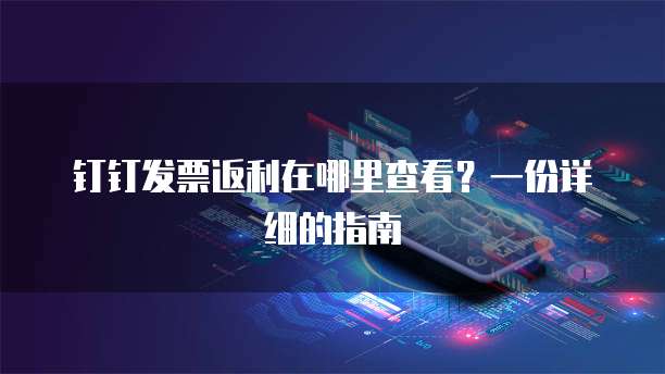 钉钉发票返利在哪里查看?一份详细的指南