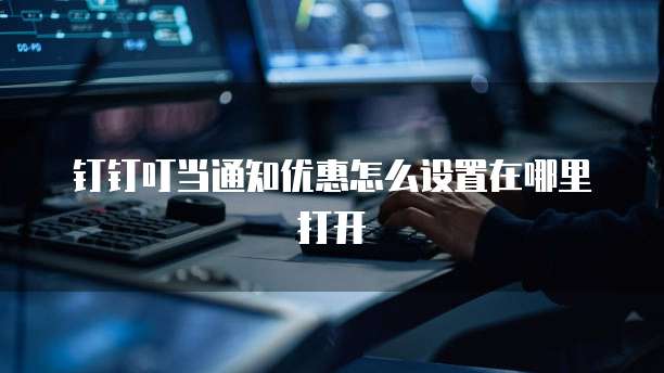 钉钉叮当通知优惠怎么设置在哪里打开