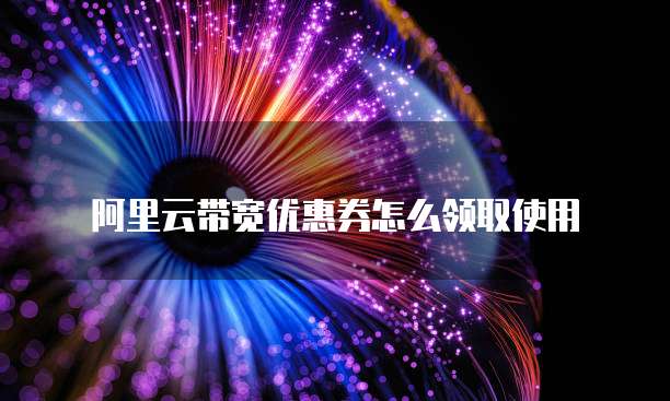 阿里云带宽优惠券怎么领取使用