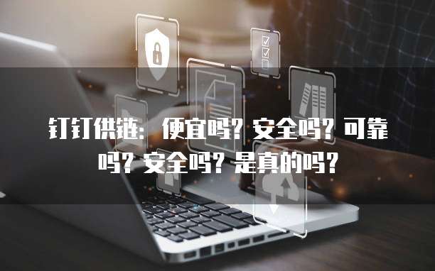 钉钉供链:便宜吗?安全吗?可靠吗?安全吗?是真的吗?