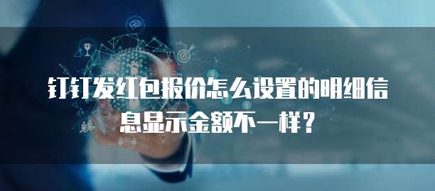 钉钉发红包报价怎么设置的明细信息显示金额不一样？