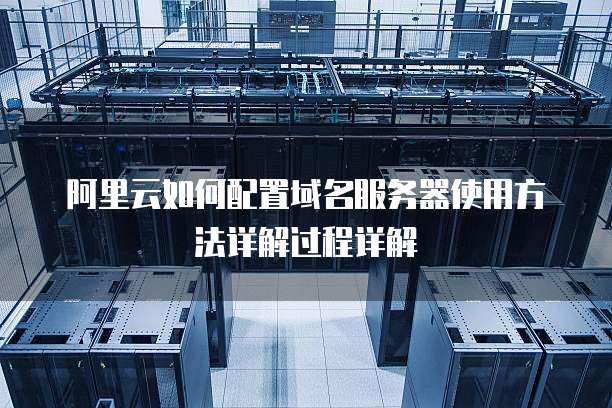 阿里云如何配置域名服务器使用方法详解过程详解