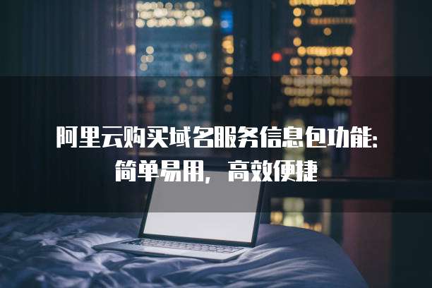 阿里云购买域名服务信息包功能:简单易用,高效便捷