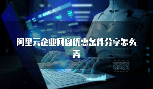 阿里云企业网盘优惠条件分享怎么弄