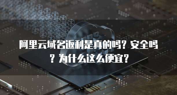 阿里云域名返利是真的吗?安全吗?为什么这么便宜?