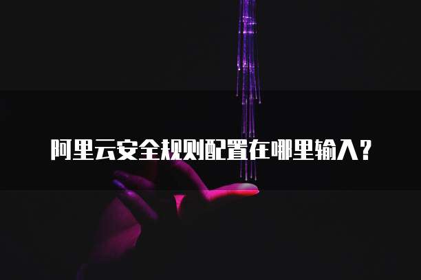阿里云安全规则配置在哪里输入?
