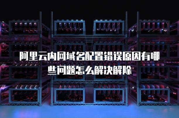 阿里云内网域名配置错误原因有哪些问题怎么解决解除