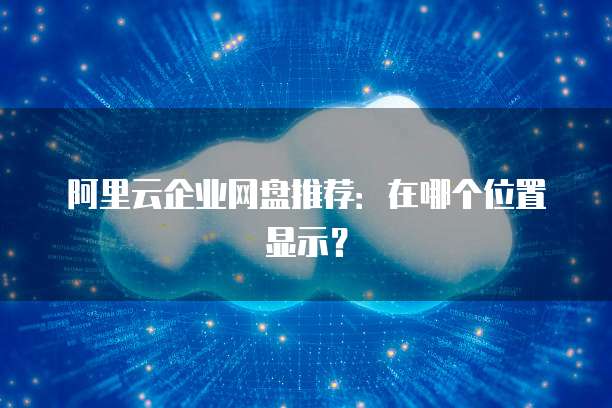 阿里云企业网盘推荐:在哪个位置显示?