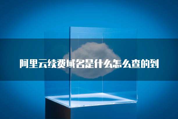 阿里云续费域名是什么怎么查的到