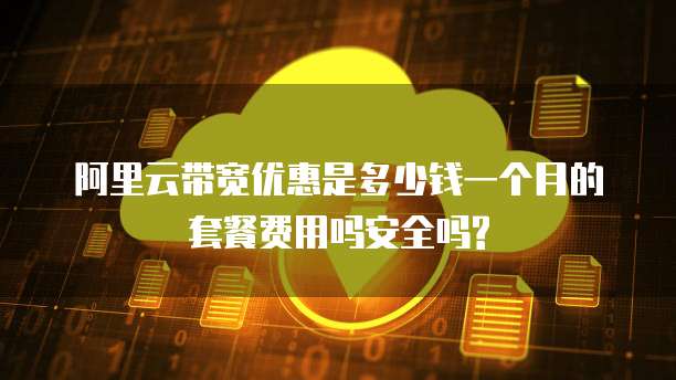 阿里云带宽优惠是多少钱一个月的套餐费用吗安全吗?