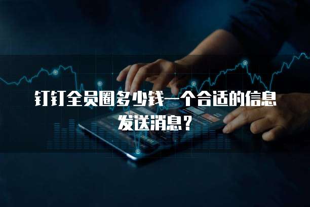 钉钉全员圈多少钱一个合适的信息发送消息？