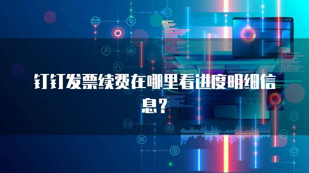 钉钉发票续费在哪里看进度明细信息?