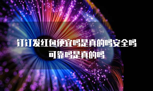 钉钉发红包便宜吗是真的吗安全吗可靠吗是真的吗