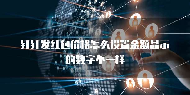 钉钉发红包价格怎么设置金额显示的数字不一样