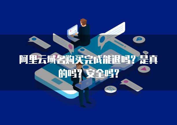 阿里云域名购买完成能退吗？是真的吗？安全吗？