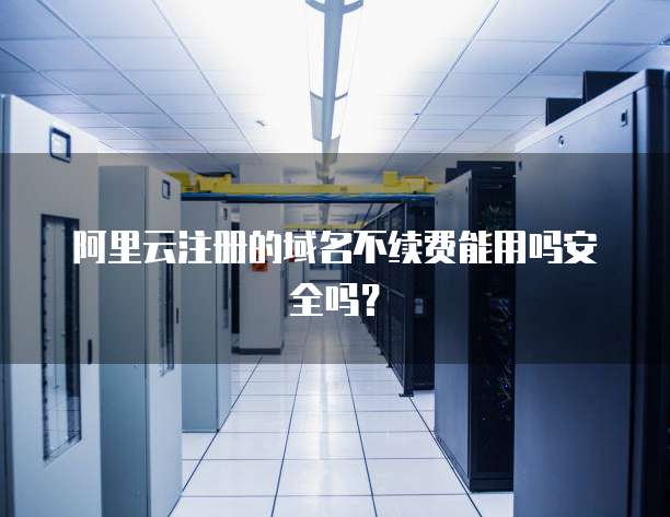 阿里云注册的域名不续费能用吗安全吗？