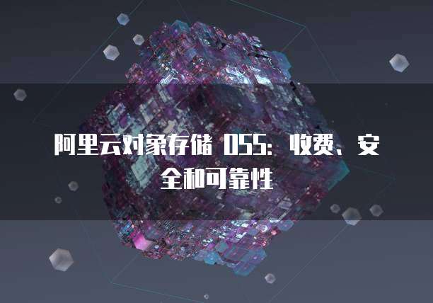 阿里云对象存储 OSS:收费、安全和可靠性