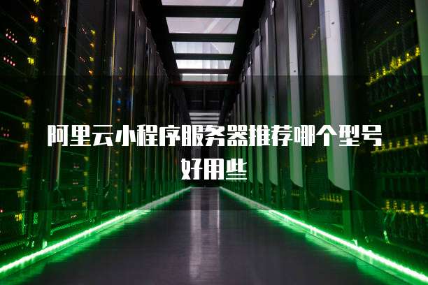 阿里云小程序服务器推荐哪个型号好用些