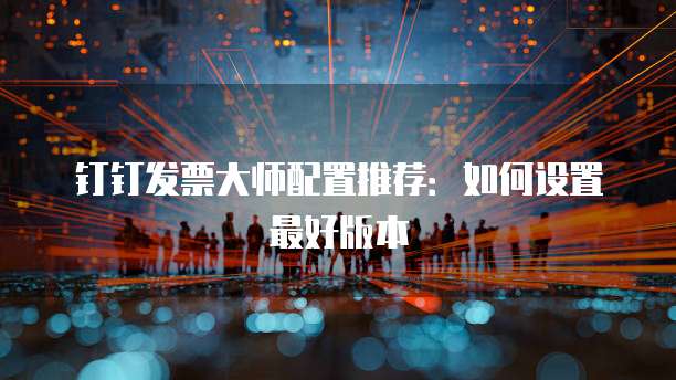 钉钉发票大师配置推荐：如何设置最好版本