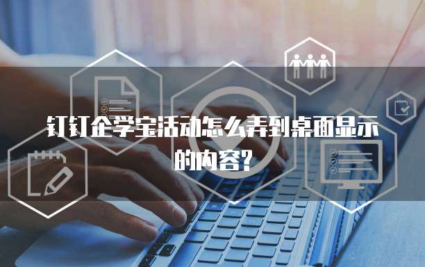 钉钉企学宝活动怎么弄到桌面显示的内容?