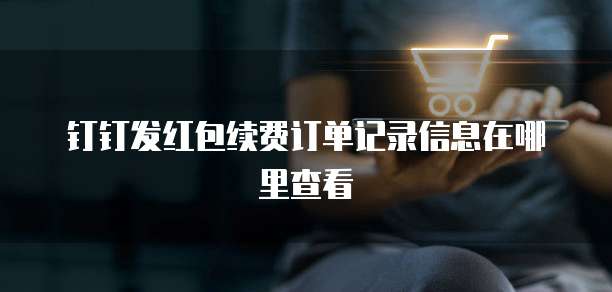 钉钉发红包续费订单记录信息在哪里查看