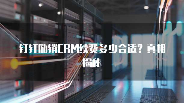 钉钉励销CRM续费多少合适？真相揭秘