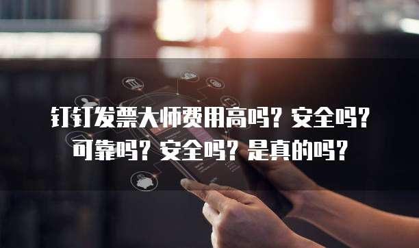 钉钉发票大师费用高吗?安全吗?可靠吗?安全吗?是真的吗?