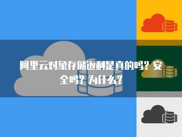 阿里云对象存储返利是真的吗?安全吗?为什么?