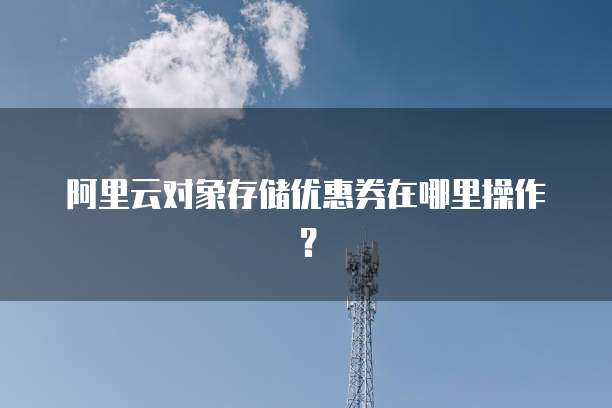 阿里云对象存储优惠券在哪里操作？