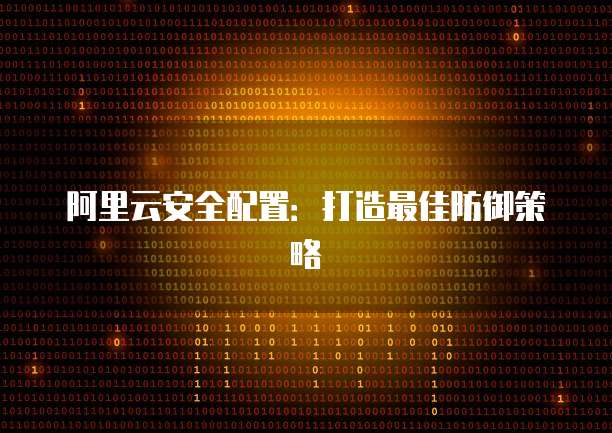 阿里云安全配置：打造最佳防御策略