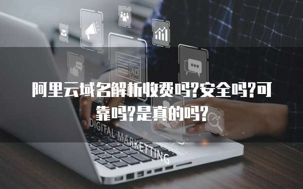 阿里云域名解析收费吗?安全吗?可靠吗?是真的吗?