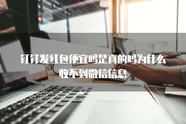 钉钉发红包便宜吗是真的吗为什么收不到微信信息