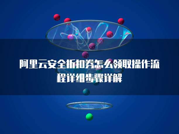 阿里云安全折扣券怎么领取操作流程详细步骤详解