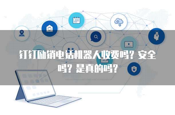 钉钉励销电话机器人收费吗？安全吗？是真的吗？