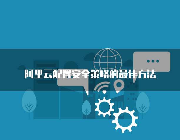 阿里云配置安全策略的最佳方法