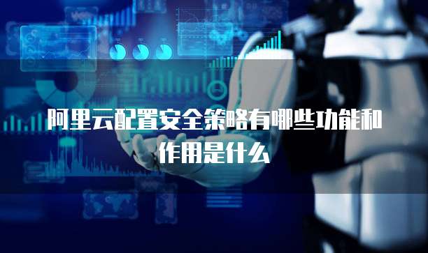 阿里云配置安全策略有哪些功能和作用是什么