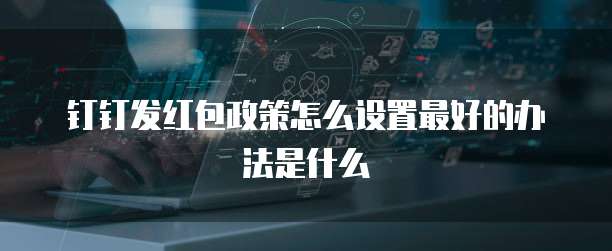 钉钉发红包政策怎么设置最好的办法是什么