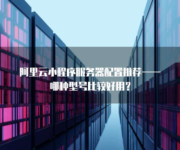 阿里云小程序服务器配置推荐——哪种型号比较好用?