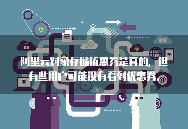 阿里云对象存储优惠券是真的,但有些用户可能没有看到优惠券。