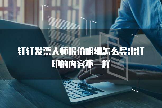 钉钉发票大师报价明细怎么导出打印的内容不一样