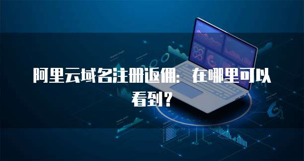 阿里云域名注册返佣:在哪里可以看到?